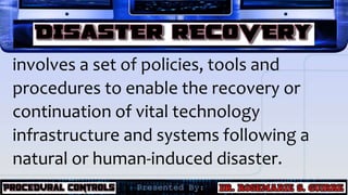 involves a set of policies, tools and
procedures to enable the recovery or
continuation of vital technology
infrastructure and systems following a
natural or human-induced disaster.
 