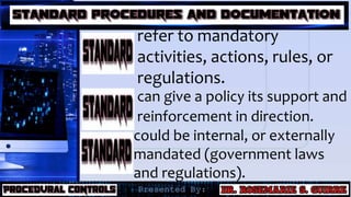refer to mandatory
activities, actions, rules, or
regulations.
 can give a policy its support and
reinforcement in direction.
could be internal, or externally
mandated (government laws
and regulations).
 