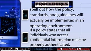 spell out how the policy,
standards, and guidelines will
actually be implemented in an
operating environment.
If a policy states that all
individuals who access
confidential information must be
properly authenticated.
 
