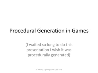 Procedural Generation in Games

      (I waited so long to do this
       presentation I wish it was
        procedurally generated)


            D DiPaolo - Lightning Lunch 5/21/2009
 