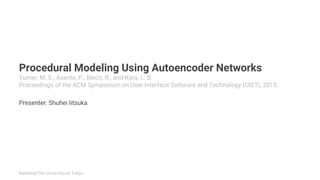 Weblab@The University of Tokyo
Procedural Modeling Using Autoencoder Networks
Yumer, M. E., Asente, P., Mech, R., and Kara, L. B.
Proceedings of the ACM Symposium on User Interface Software and Technology (UIST), 2015.
Presenter: Shuhei Iitsuka
 