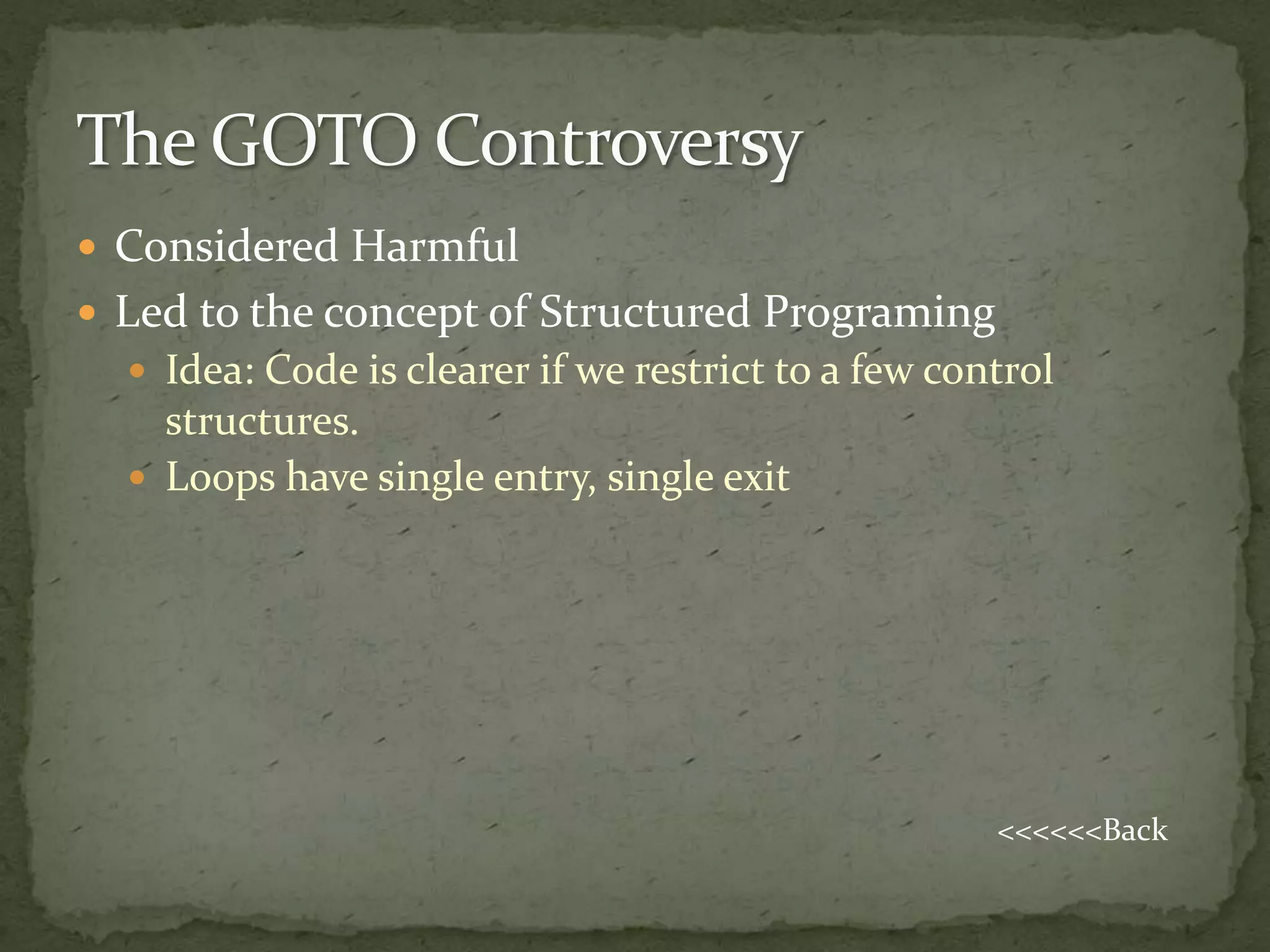  Considered Harmful
 Led to the concept of Structured Programing
   Idea: Code is clearer if we restrict to a few control
    structures.
   Loops have single entry, single exit




                                                     <<<<<<Back
 