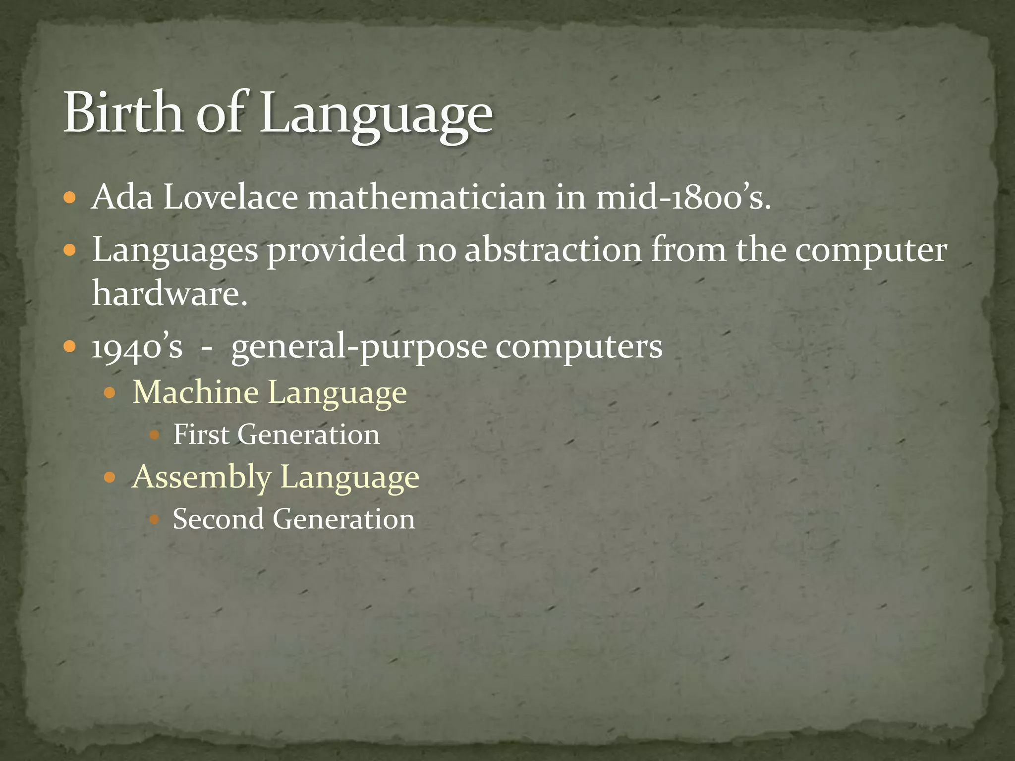  Ada Lovelace mathematician in mid-1800’s.
 Languages provided no abstraction from the computer
  hardware.
 1940’s - general-purpose computers
   Machine Language
     First Generation
   Assembly Language
      Second Generation
 
