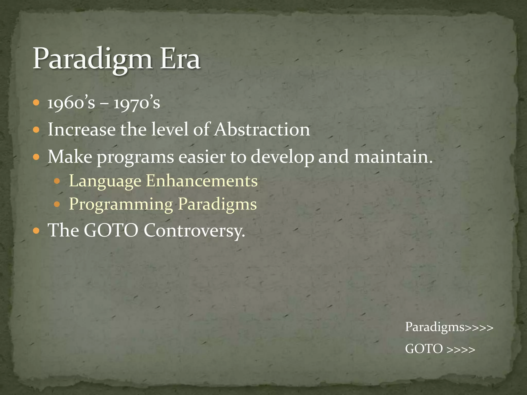  1960’s – 1970’s
 Increase the level of Abstraction
 Make programs easier to develop and maintain.
   Language Enhancements
   Programming Paradigms
 The GOTO Controversy.




                                           Paradigms>>>>
                                           GOTO >>>>
 