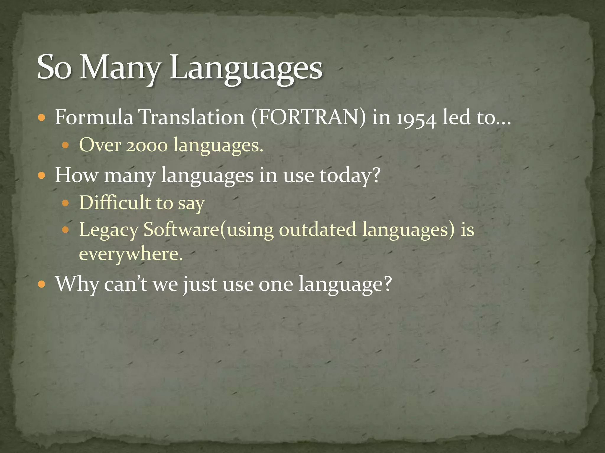  Formula Translation (FORTRAN) in 1954 led to...
   Over 2000 languages.
 How many languages in use today?
   Difficult to say
   Legacy Software(using outdated languages) is
    everywhere.
 Why can’t we just use one language?
 