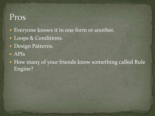  Everyone knows it in one form or another.
 Loops & Conditions.
 Design Patterns.
 APIs
 How many of your friends know something called Rule
 Engine?
 