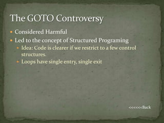 Considered Harmful
 Led to the concept of Structured Programing
   Idea: Code is clearer if we restrict to a few control
    structures.
   Loops have single entry, single exit




                                                     <<<<<<Back
 