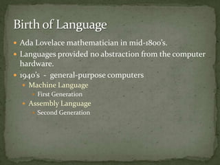  Ada Lovelace mathematician in mid-1800’s.
 Languages provided no abstraction from the computer
  hardware.
 1940’s - general-purpose computers
   Machine Language
     First Generation
   Assembly Language
      Second Generation
 