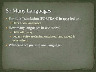  Formula Translation (FORTRAN) in 1954 led to...
   Over 2000 languages.
 How many languages in use today?
   Difficult to say
   Legacy Software(using outdated languages) is
    everywhere.
 Why can’t we just use one language?
 