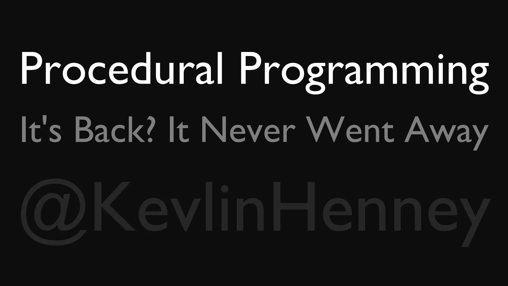 Procedural Programming
It's Back? It Never Went Away
@KevlinHenney
 