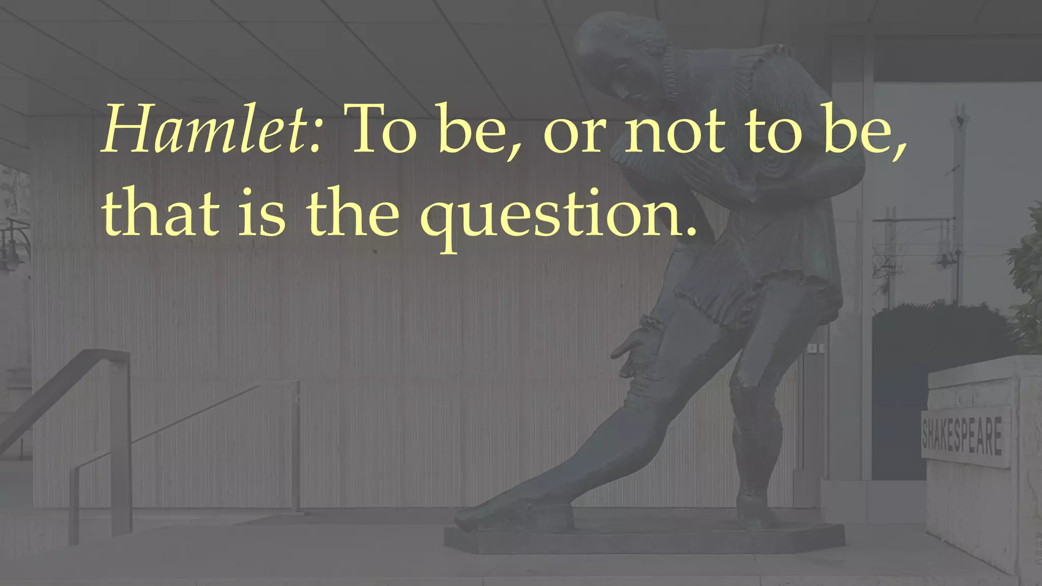 Hamlet: To be, or not to be,
that is the question.
 