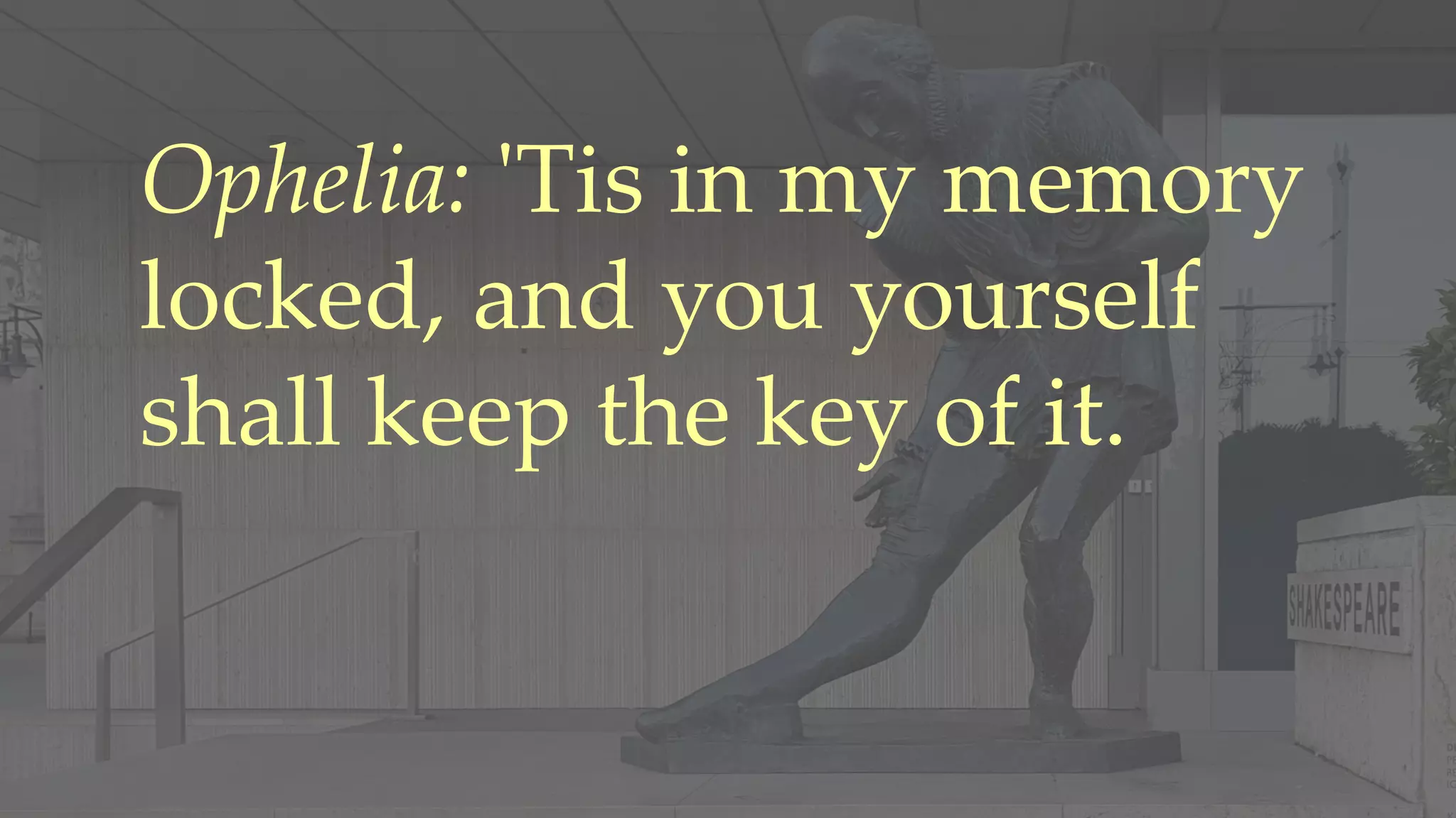 Ophelia: 'Tis in my memory
locked, and you yourself
shall keep the key of it.
 