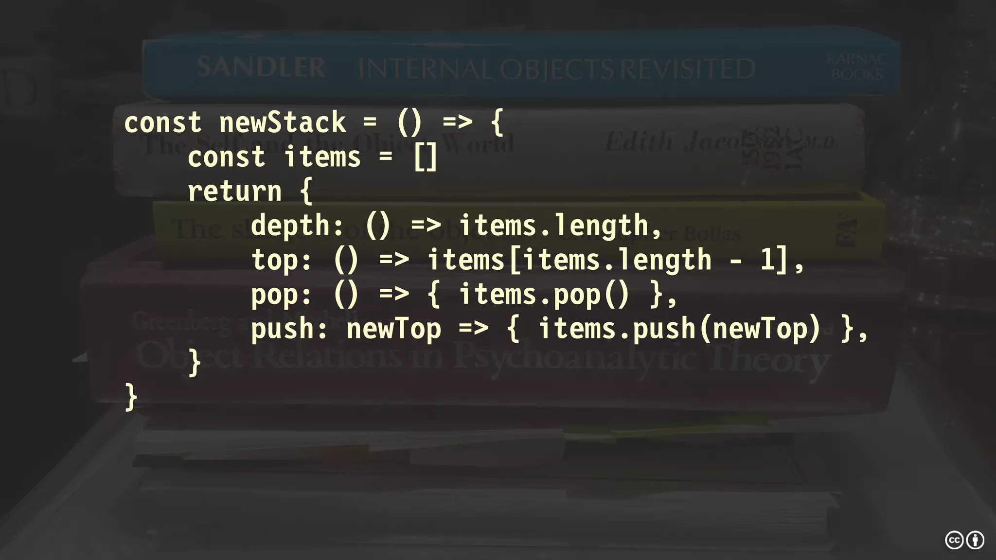 const newStack = () => {
const items = []
return {
depth: () => items.length,
top: () => items[items.length - 1],
pop: () => { items.pop() },
push: newTop => { items.push(newTop) },
}
}
 