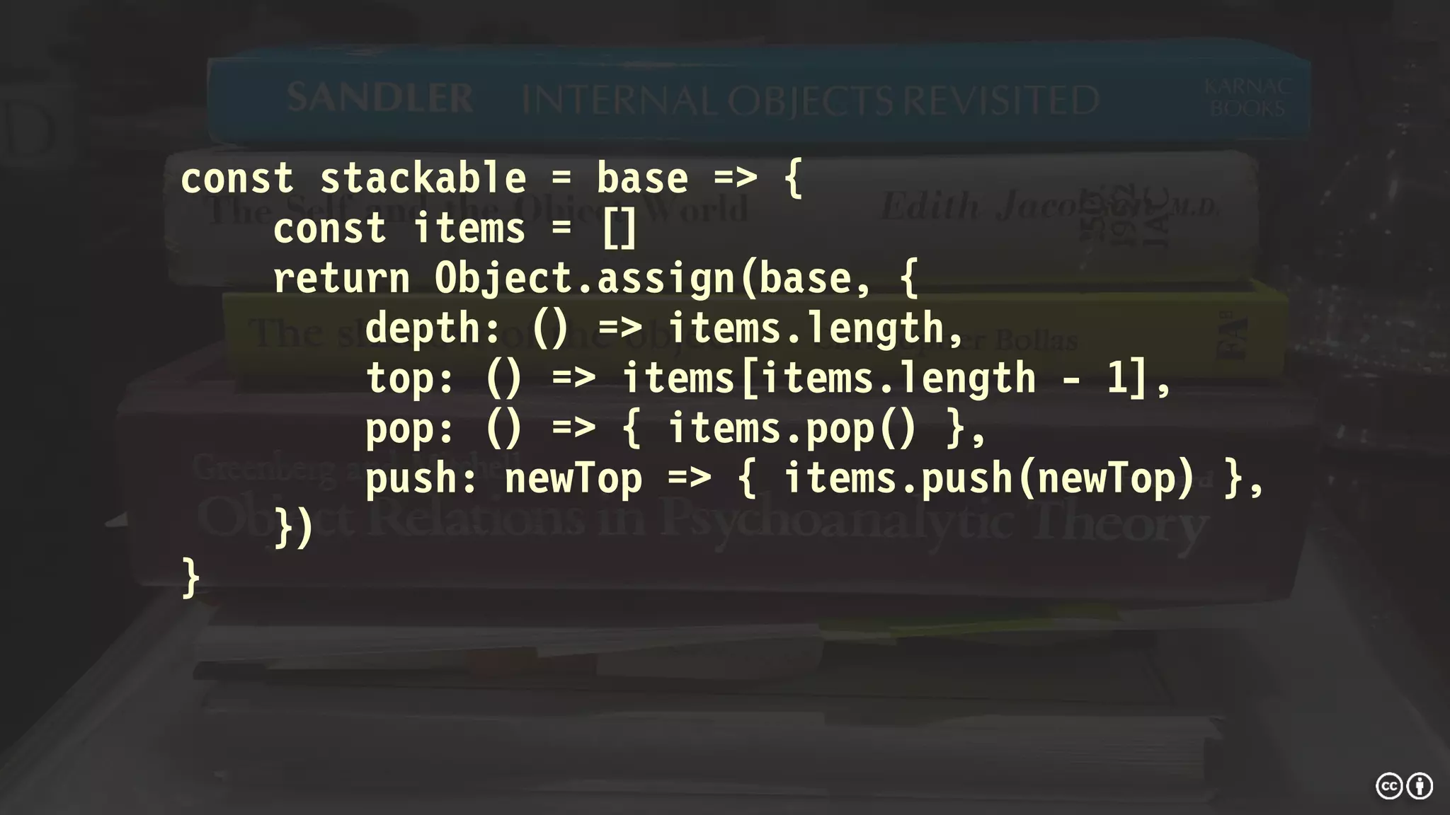 const stackable = base => {
const items = []
return Object.assign(base, {
depth: () => items.length,
top: () => items[items.length - 1],
pop: () => { items.pop() },
push: newTop => { items.push(newTop) },
})
}
 