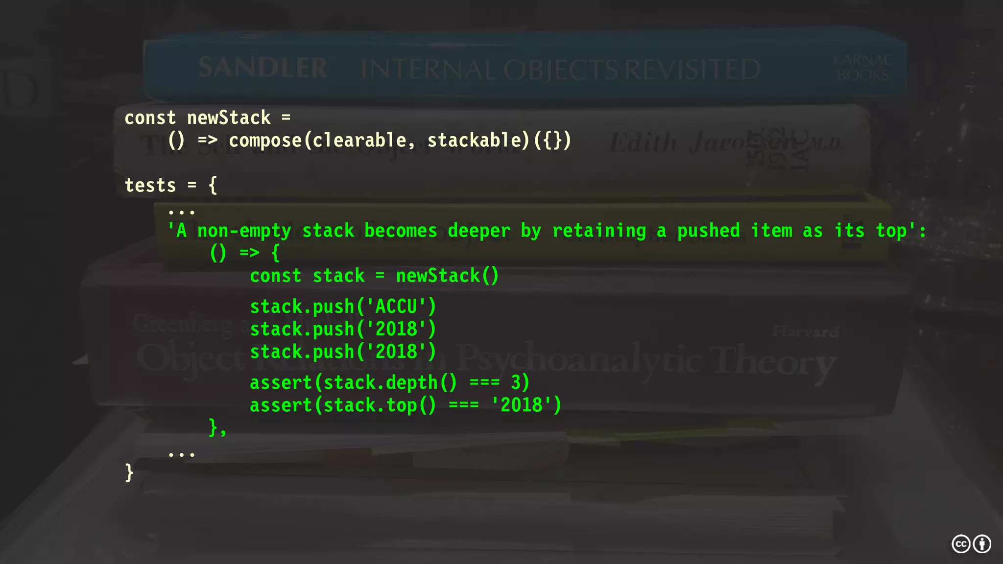const newStack =
() => compose(clearable, stackable)({})
tests = {
...
'A non-empty stack becomes deeper by retaining a pushed item as its top':
() => {
const stack = newStack()
stack.push('ACCU')
stack.push('2018')
stack.push('2018')
assert(stack.depth() === 3)
assert(stack.top() === '2018')
},
...
}
 