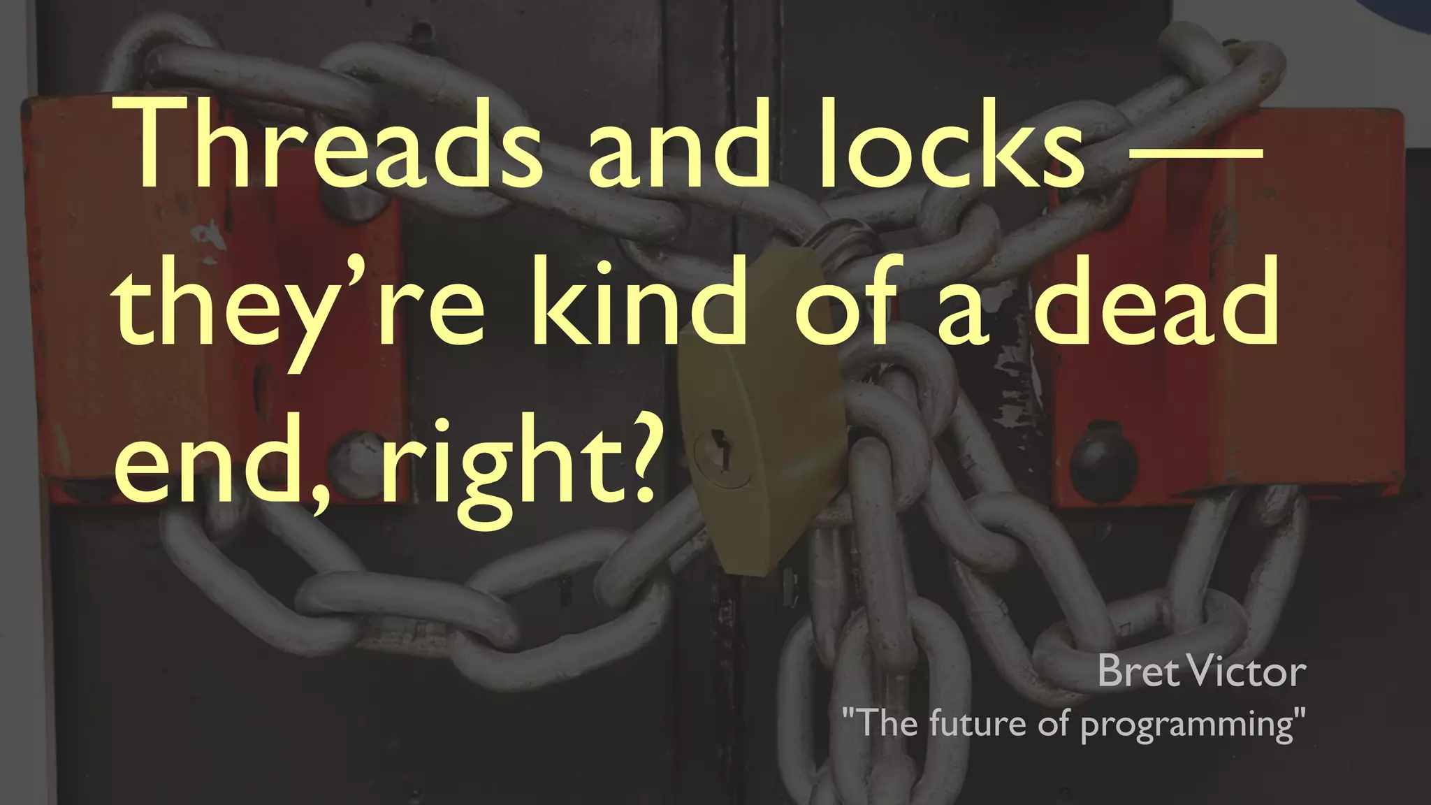 Threads and locks —
they’re kind of a dead
end, right?
BretVictor
"The future of programming"
 