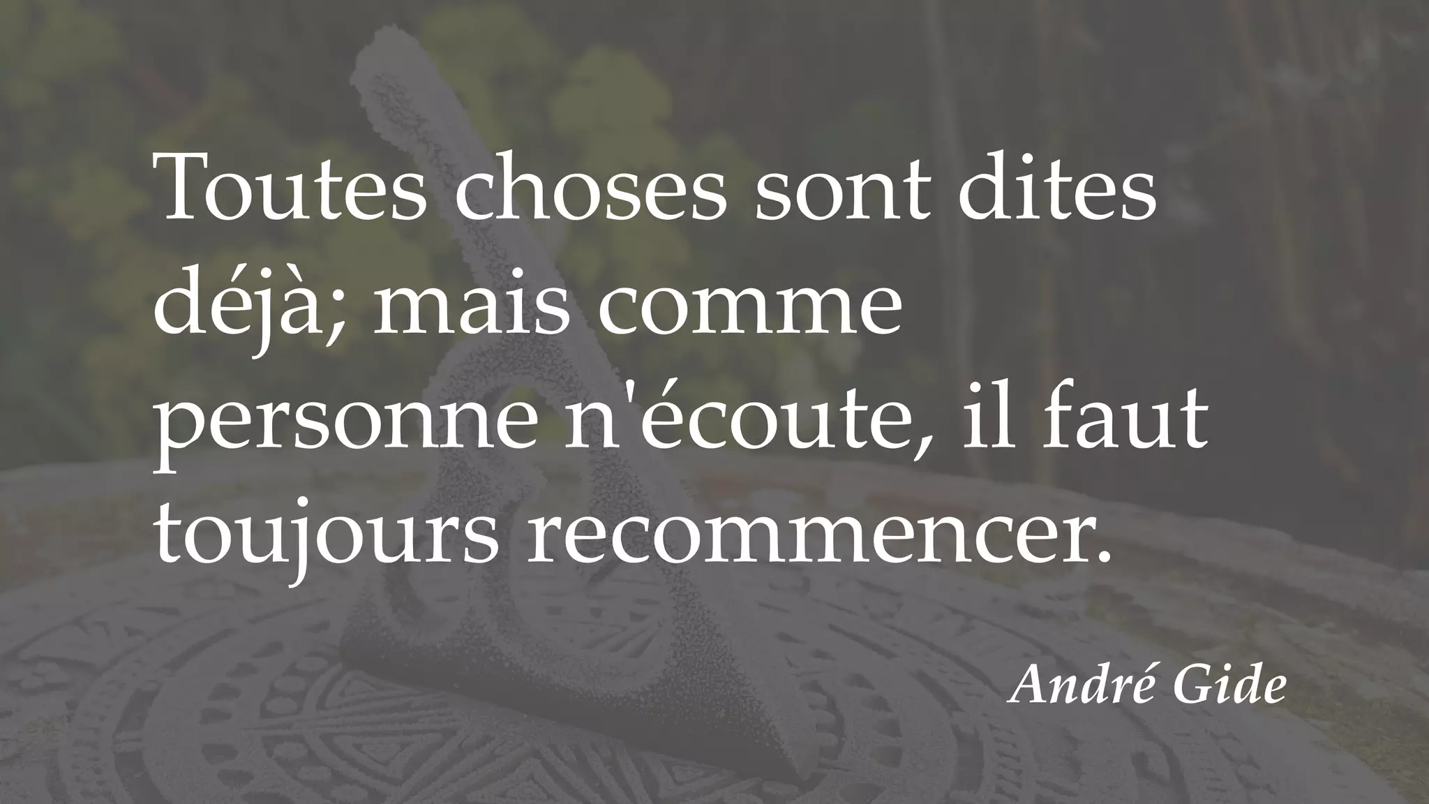 Toutes choses sont dites
déjà; mais comme
personne n'écoute, il faut
toujours recommencer.
André Gide
 