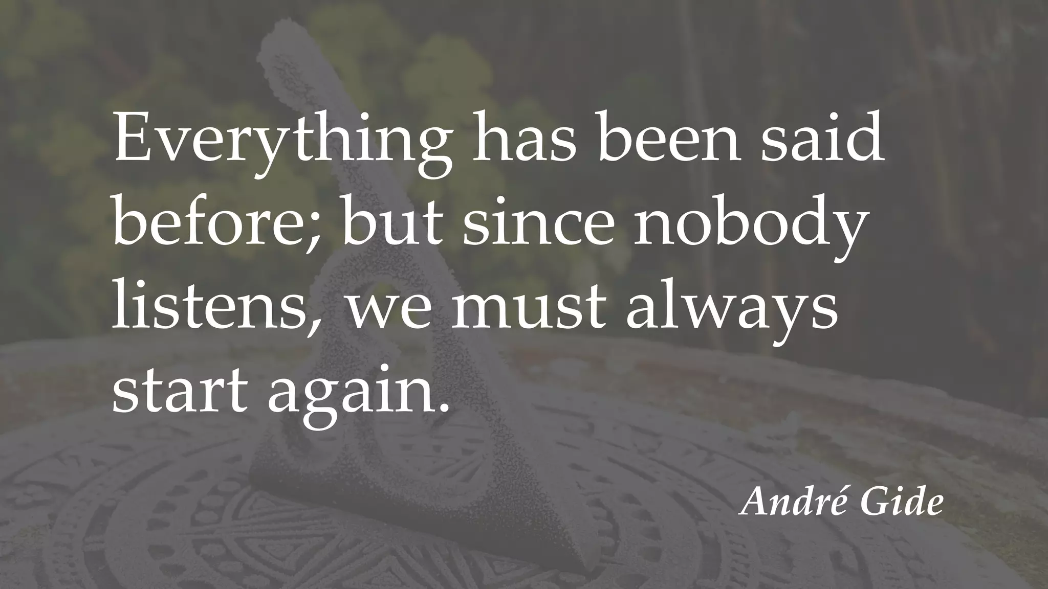 Everything has been said
before; but since nobody
listens, we must always
start again.
André Gide
 