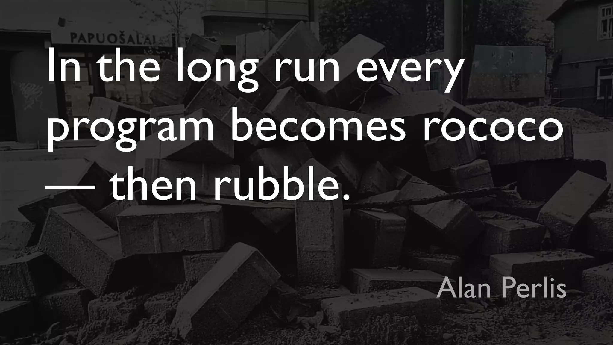 In the long run every
program becomes rococo
— then rubble.
Alan Perlis
 