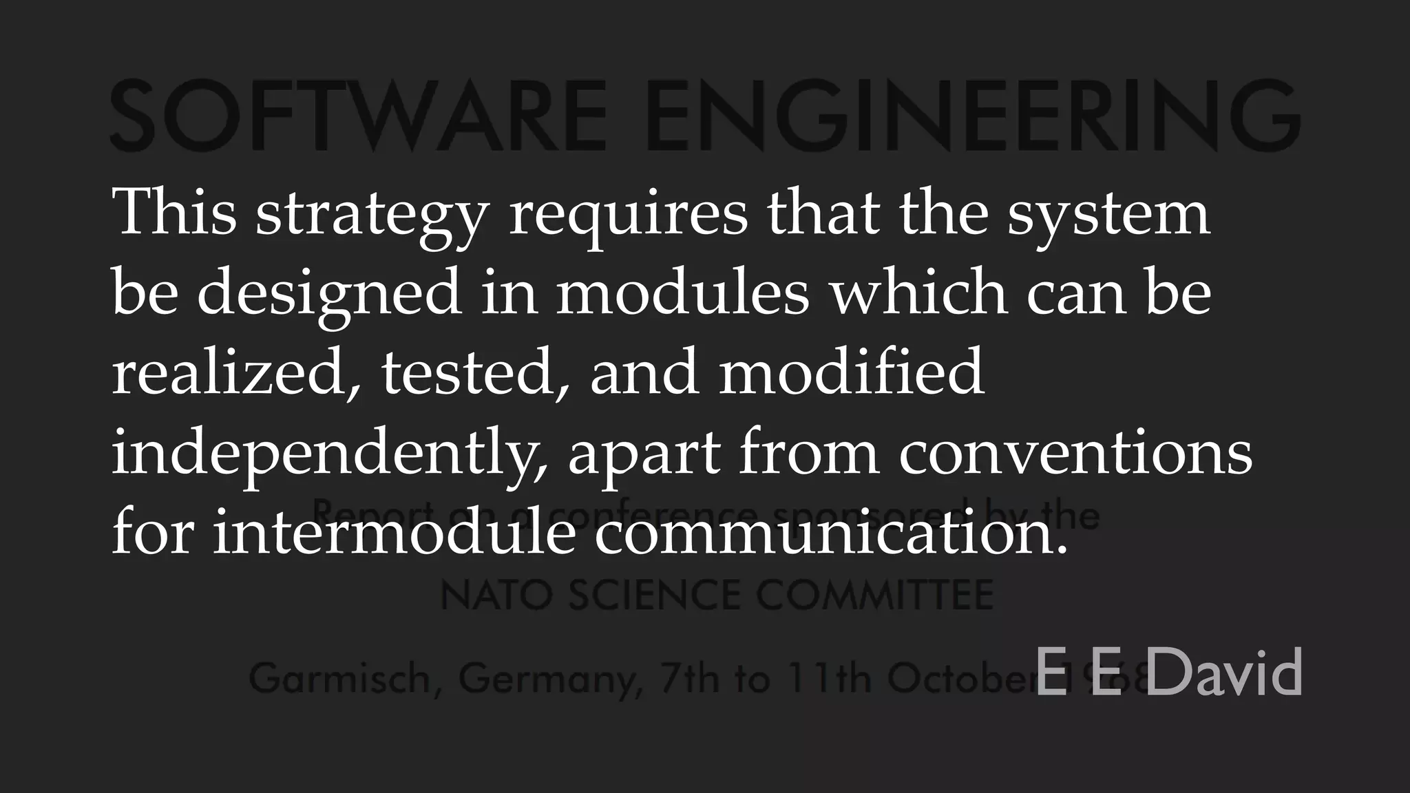 This strategy requires that the system
be designed in modules which can be
realized, tested, and modified
independently, apart from conventions
for intermodule communication.
E E David
 