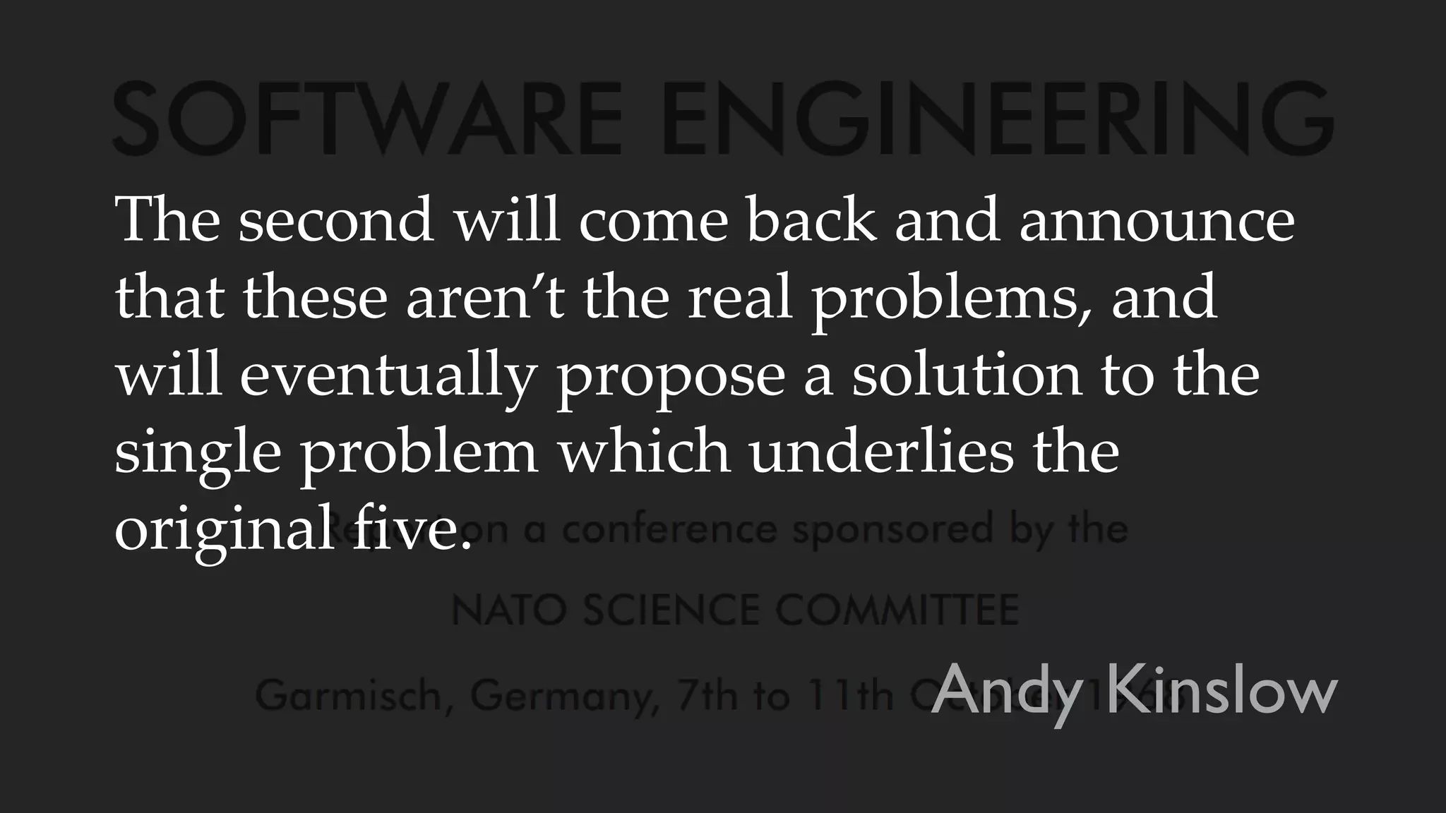 The second will come back and announce
that these aren’t the real problems, and
will eventually propose a solution to the
single problem which underlies the
original five.
Andy Kinslow
 