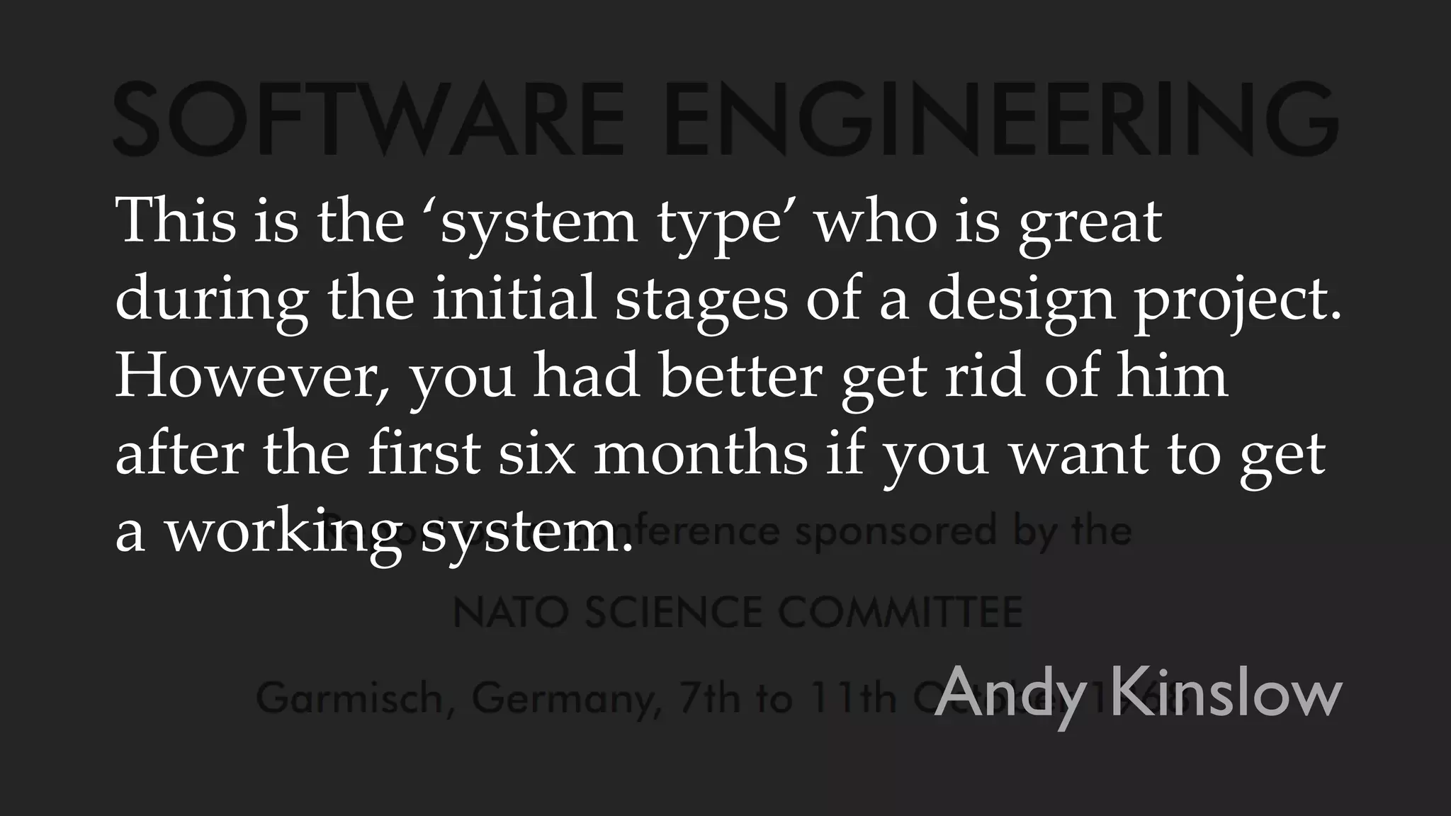This is the ‘system type’ who is great
during the initial stages of a design project.
However, you had better get rid of him
after the first six months if you want to get
a working system.
Andy Kinslow
 