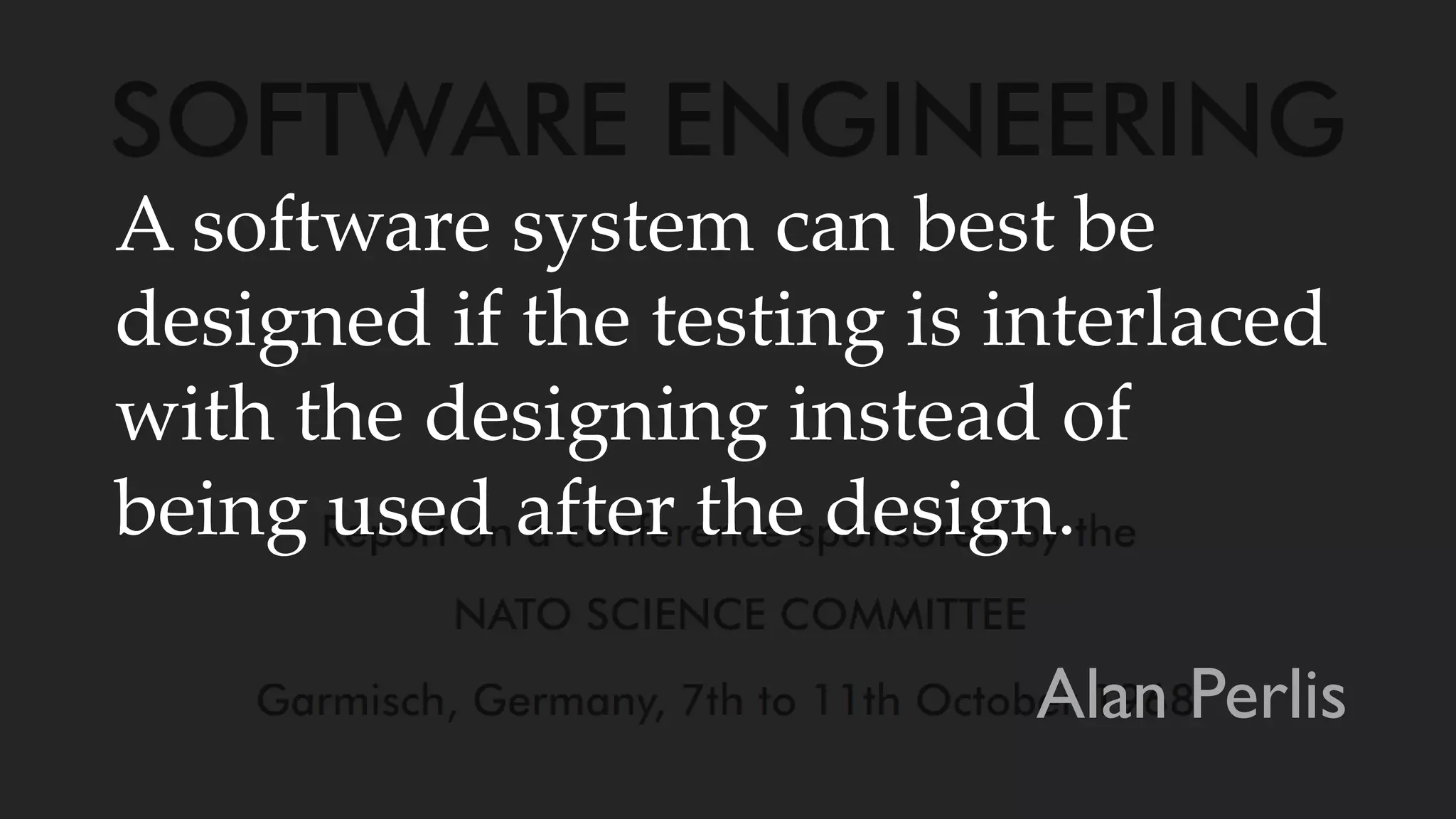 A software system can best be
designed if the testing is interlaced
with the designing instead of
being used after the design.
Alan Perlis
 