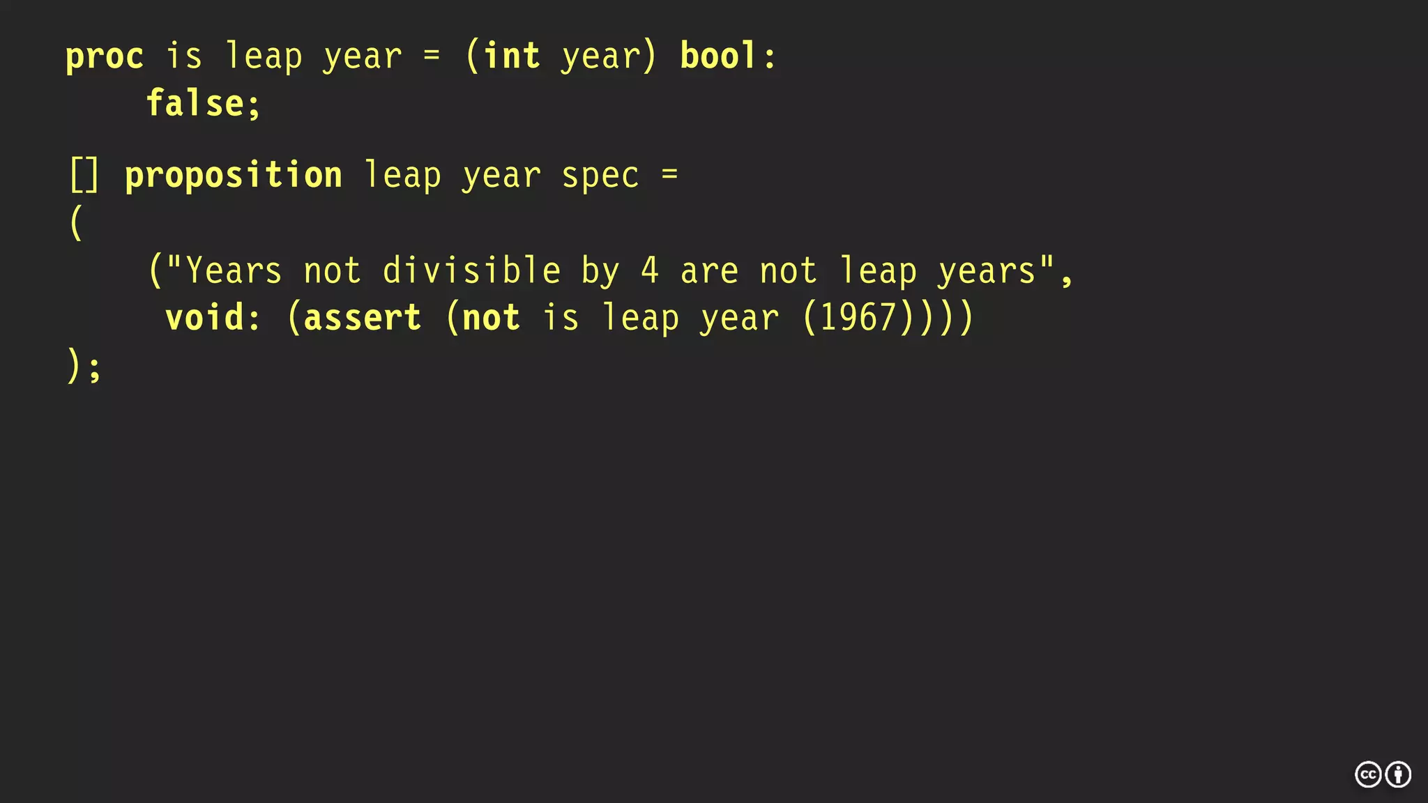 proc is leap year = (int year) bool:
false;
[] proposition leap year spec =
(
("Years not divisible by 4 are not leap years",
void: (assert (not is leap year (1967))))
);
 