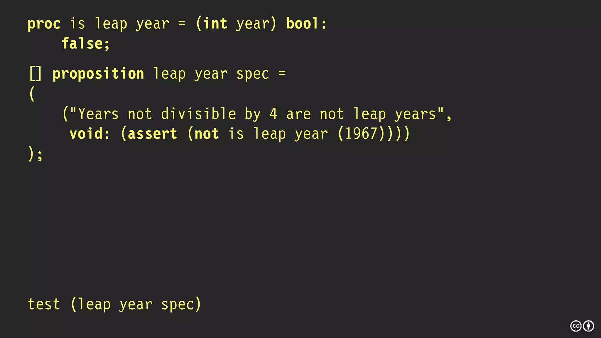 proc is leap year = (int year) bool:
false;
[] proposition leap year spec =
(
("Years not divisible by 4 are not leap years",
void: (assert (not is leap year (1967))))
);
test (leap year spec)
 