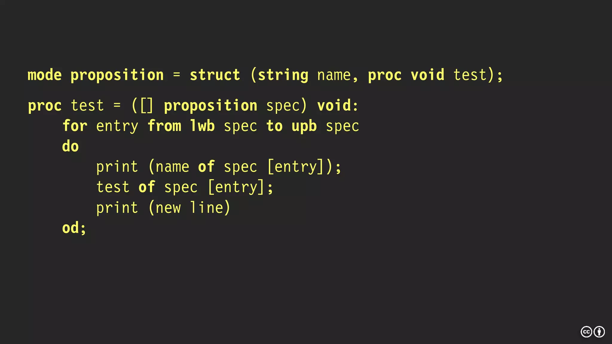 mode proposition = struct (string name, proc void test);
proc test = ([] proposition spec) void:
for entry from lwb spec to upb spec
do
print (name of spec [entry]);
test of spec [entry];
print (new line)
od;
 
