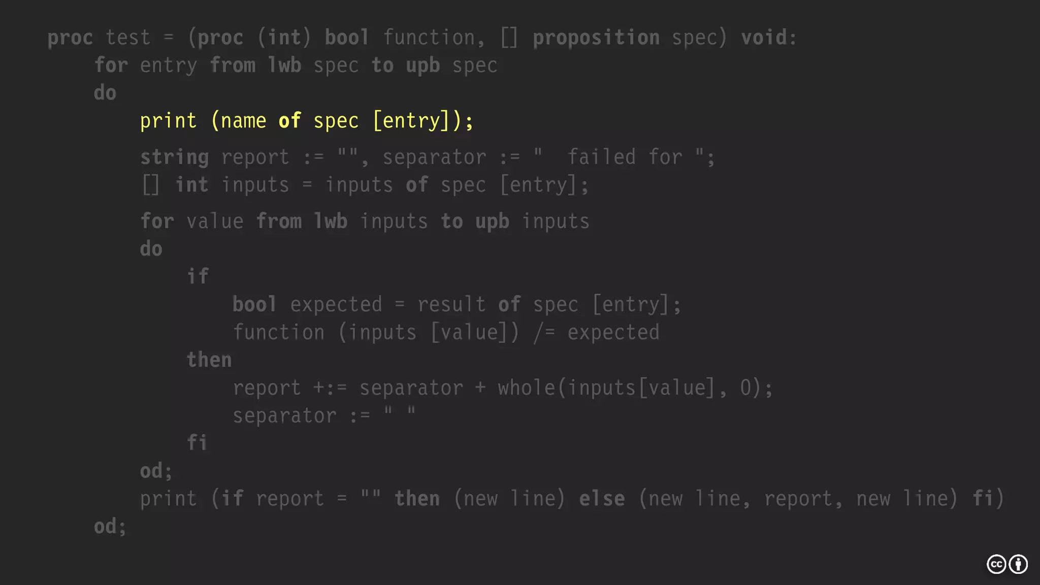 proc test = (proc (int) bool function, [] proposition spec) void:
for entry from lwb spec to upb spec
do
print (name of spec [entry]);
string report := "", separator := " failed for ";
[] int inputs = inputs of spec [entry];
for value from lwb inputs to upb inputs
do
if
bool expected = result of spec [entry];
function (inputs [value]) /= expected
then
report +:= separator + whole(inputs[value], 0);
separator := " "
fi
od;
print (if report = "" then (new line) else (new line, report, new line) fi)
od;
 