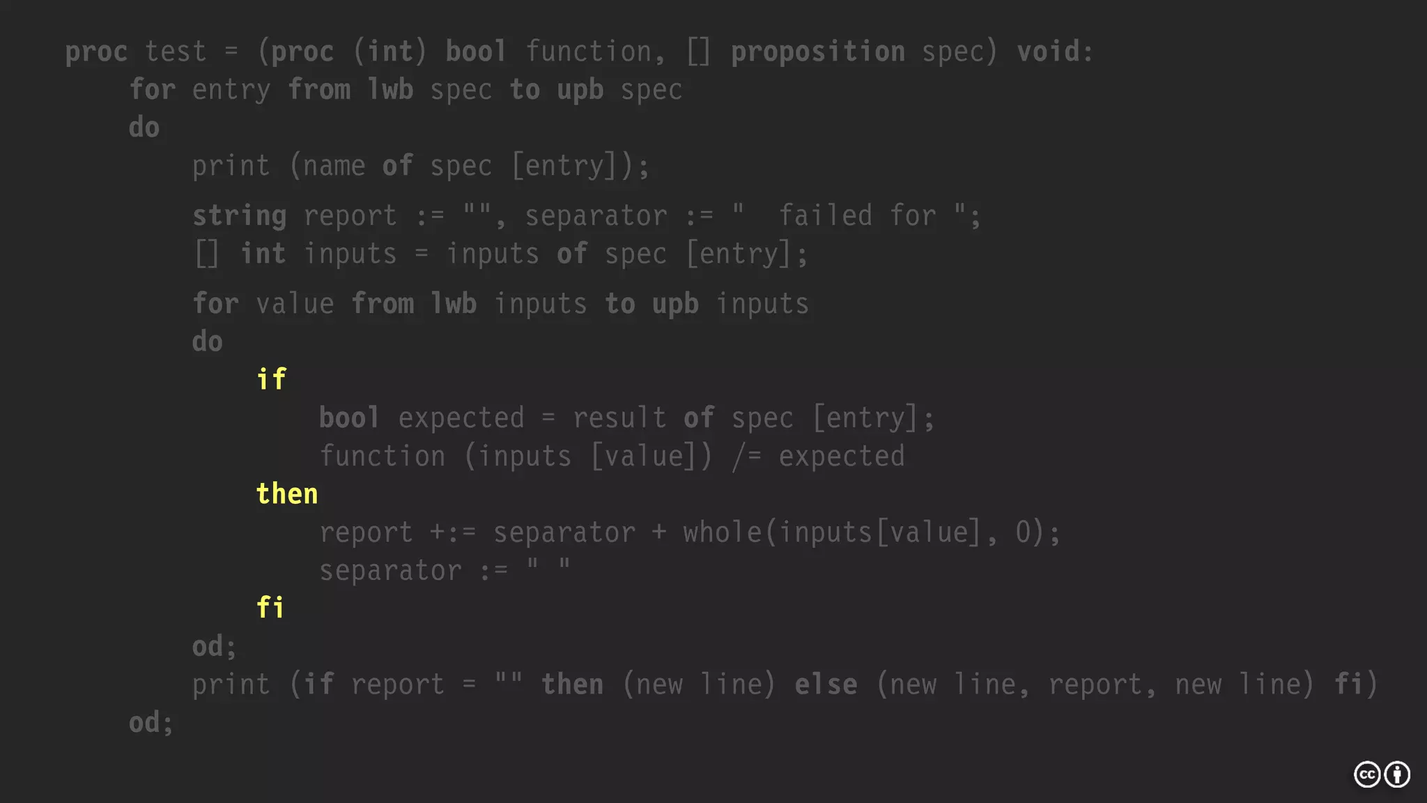proc test = (proc (int) bool function, [] proposition spec) void:
for entry from lwb spec to upb spec
do
print (name of spec [entry]);
string report := "", separator := " failed for ";
[] int inputs = inputs of spec [entry];
for value from lwb inputs to upb inputs
do
if
bool expected = result of spec [entry];
function (inputs [value]) /= expected
then
report +:= separator + whole(inputs[value], 0);
separator := " "
fi
od;
print (if report = "" then (new line) else (new line, report, new line) fi)
od;
 