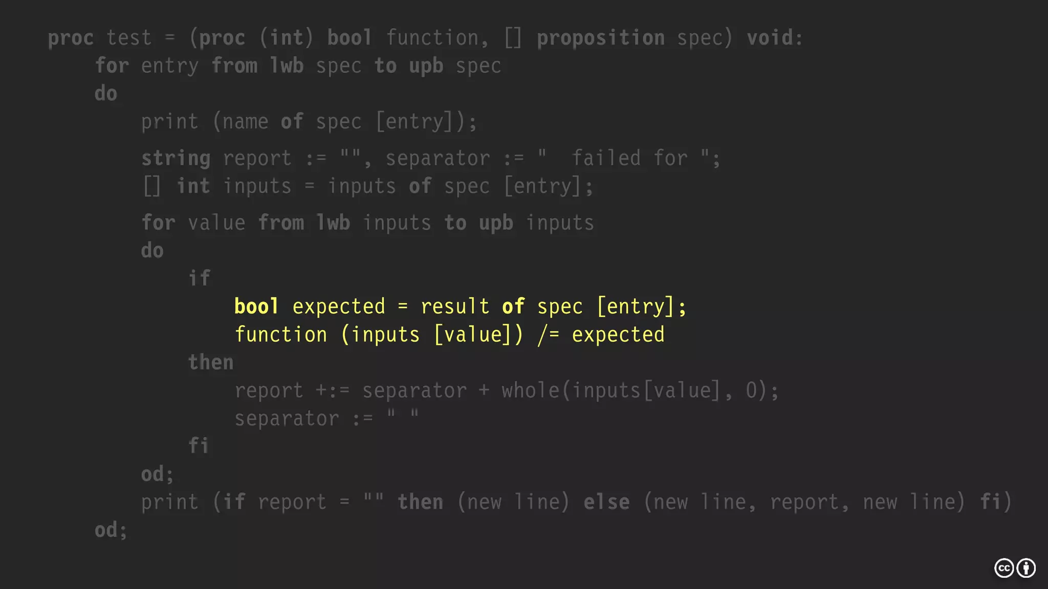 proc test = (proc (int) bool function, [] proposition spec) void:
for entry from lwb spec to upb spec
do
print (name of spec [entry]);
string report := "", separator := " failed for ";
[] int inputs = inputs of spec [entry];
for value from lwb inputs to upb inputs
do
if
bool expected = result of spec [entry];
function (inputs [value]) /= expected
then
report +:= separator + whole(inputs[value], 0);
separator := " "
fi
od;
print (if report = "" then (new line) else (new line, report, new line) fi)
od;
 