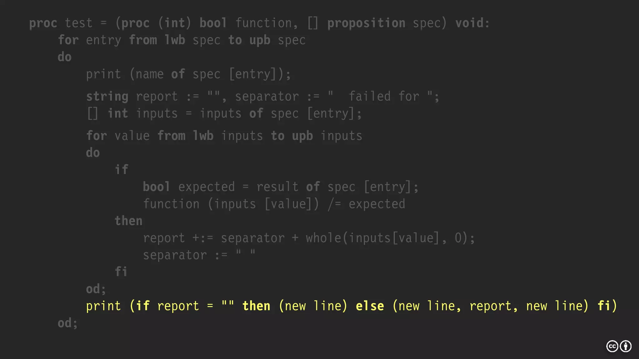 proc test = (proc (int) bool function, [] proposition spec) void:
for entry from lwb spec to upb spec
do
print (name of spec [entry]);
string report := "", separator := " failed for ";
[] int inputs = inputs of spec [entry];
for value from lwb inputs to upb inputs
do
if
bool expected = result of spec [entry];
function (inputs [value]) /= expected
then
report +:= separator + whole(inputs[value], 0);
separator := " "
fi
od;
print (if report = "" then (new line) else (new line, report, new line) fi)
od;
 