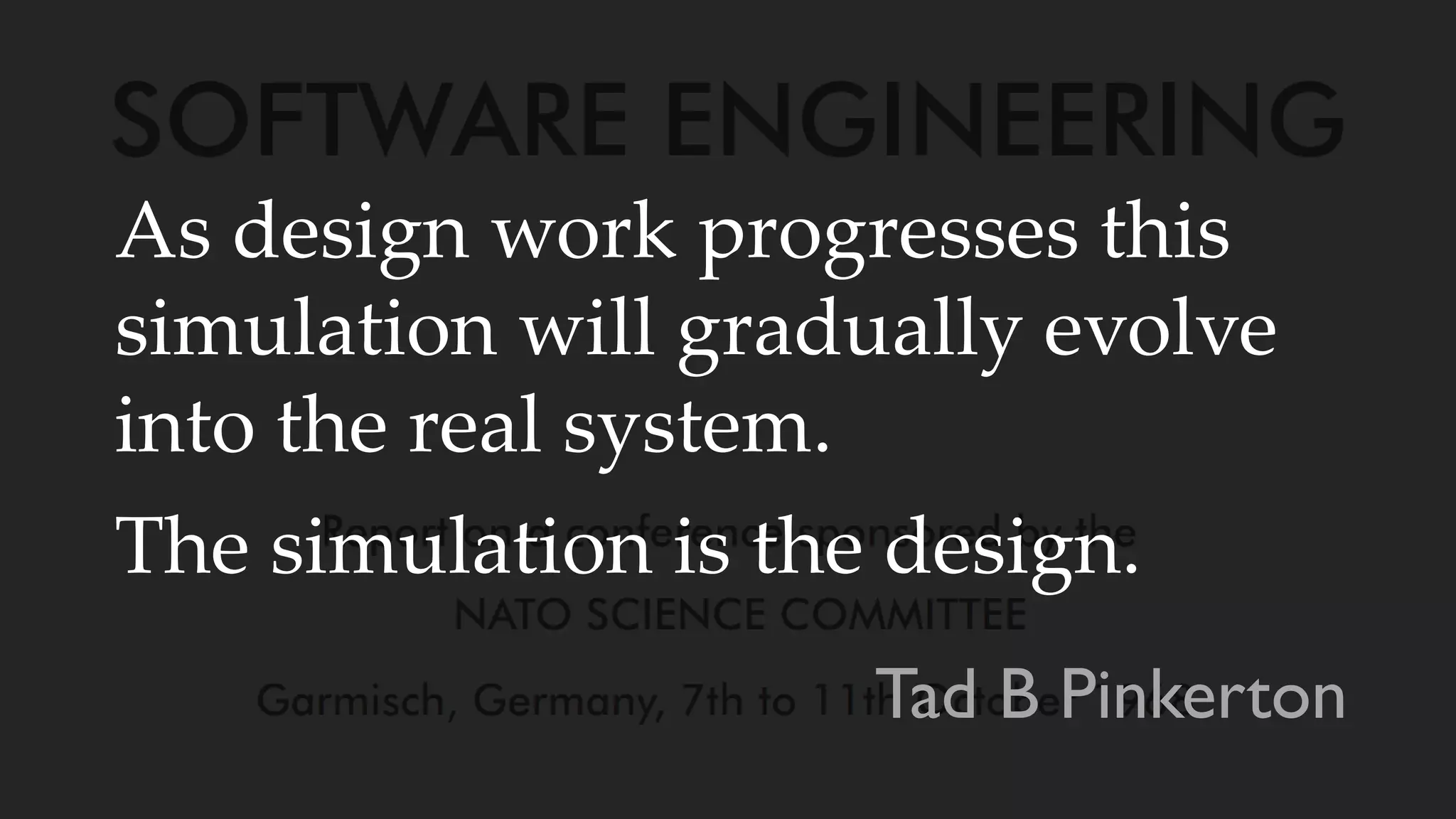 As design work progresses this
simulation will gradually evolve
into the real system.
The simulation is the design.
Tad B Pinkerton
 