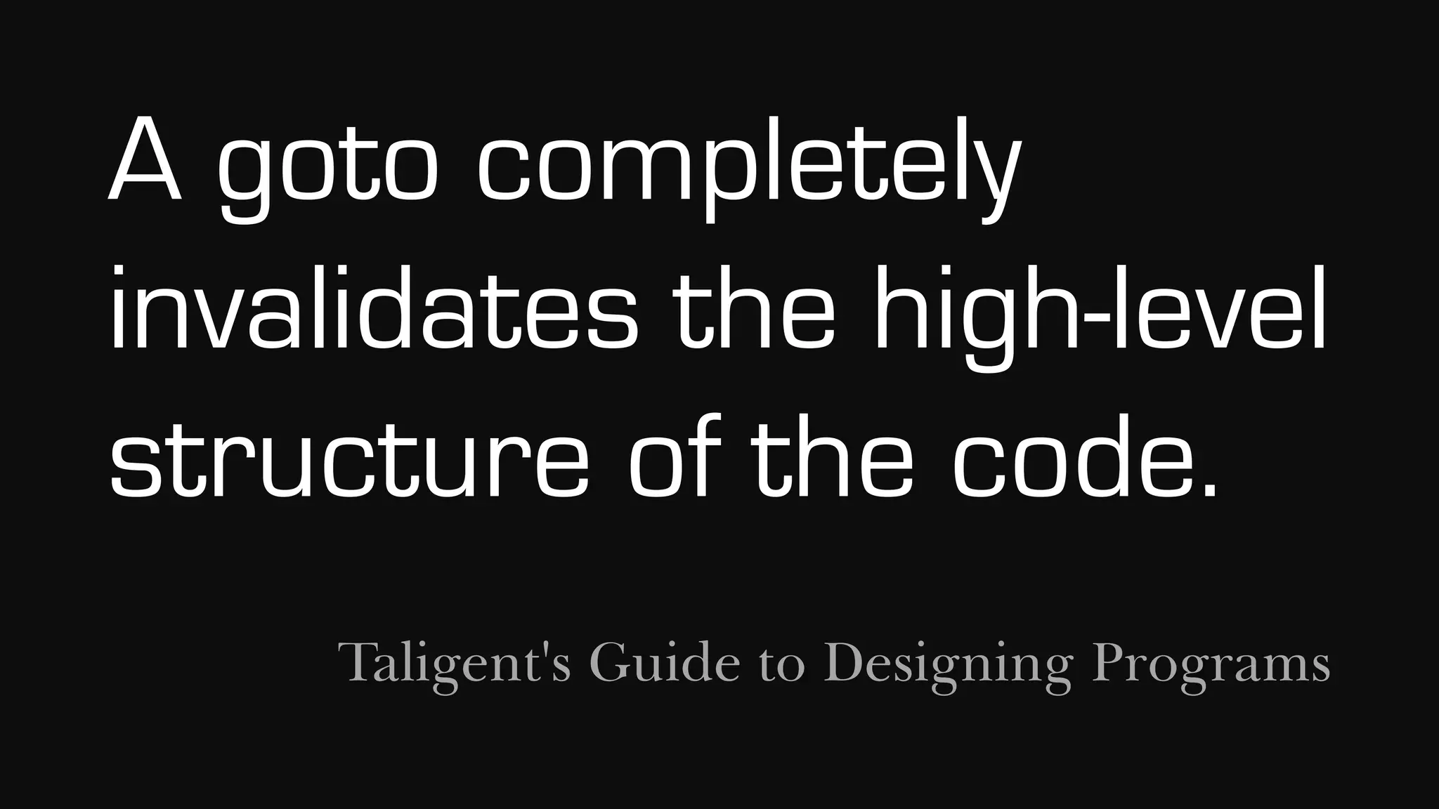 A goto completely
invalidates the high-level
structure of the code.
Taligent's Guide to Designing Programs
 