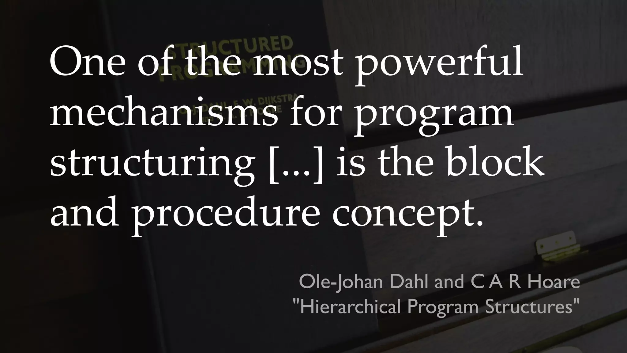 One of the most powerful
mechanisms for program
structuring [...] is the block
and procedure concept.
Ole-Johan Dahl and C A R Hoare
"Hierarchical Program Structures"
 