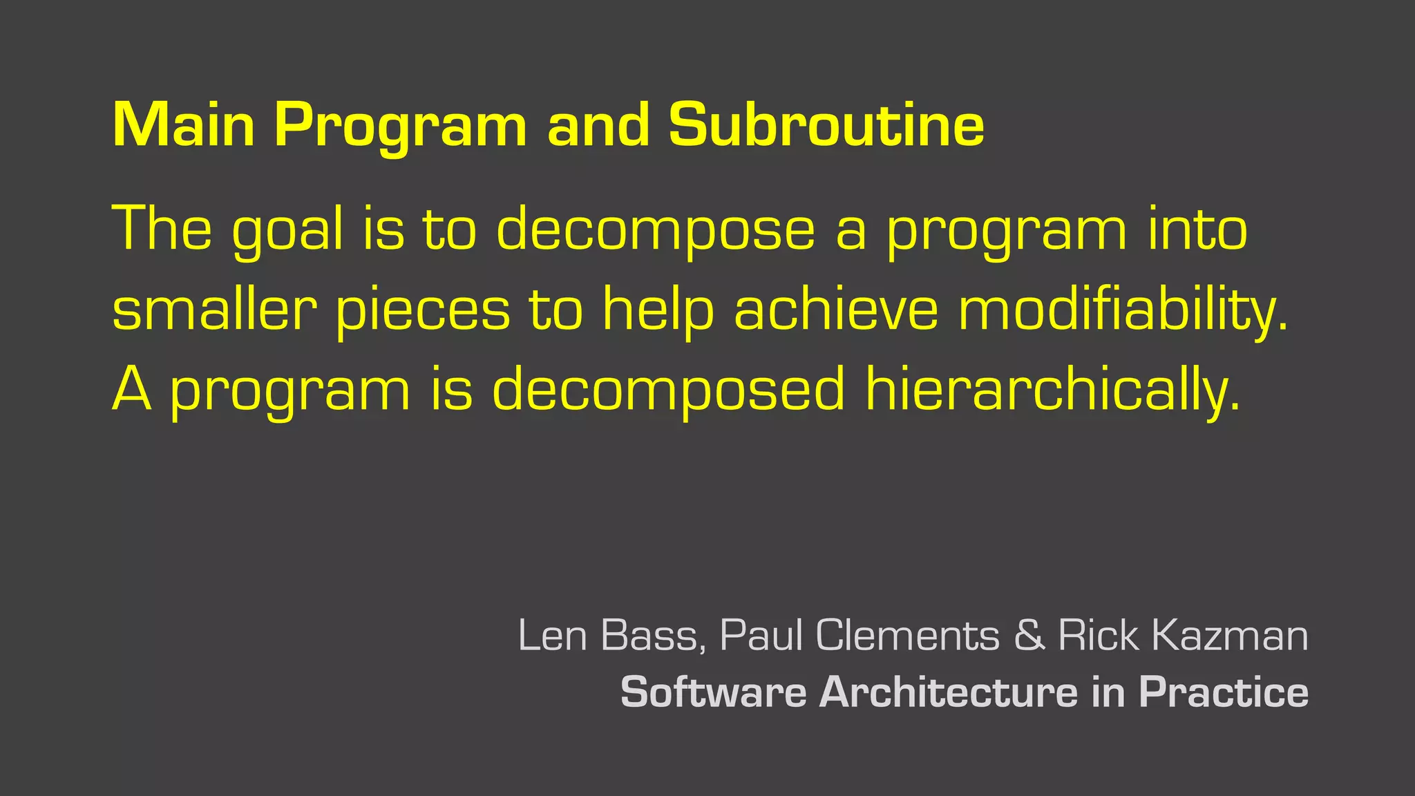 Main Program and Subroutine
The goal is to decompose a program into
smaller pieces to help achieve modifiability.
A program is decomposed hierarchically.
Len Bass, Paul Clements & Rick Kazman
Software Architecture in Practice
 