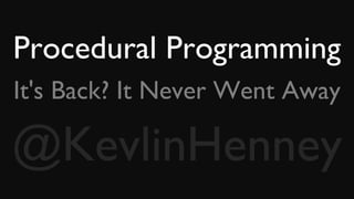 Procedural Programming
It's Back? It Never Went Away
@KevlinHenney
 