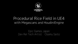 Procedural Rice Field in UE4
with Megascans and HoudiniEngine
Epic Games Japan
Dev Rel Tech Artist Osamu Saito
 