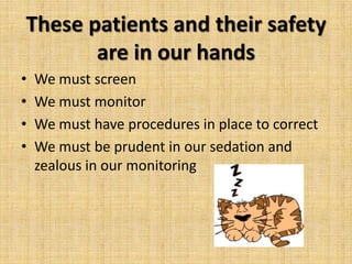 These patients and their safety
are in our hands
•
•
•
•

We must screen
We must monitor
We must have procedures in place to correct
We must be prudent in our sedation and
zealous in our monitoring

 