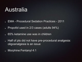 Australia
EMA - Procedural Sedation Practices - 2011
Propofol used in 2/3 cases (adults 94%)
65% ketamine use was in children
Half of pts did not have pre-procedural analgesia:
oligoanalgesia is an issue
Morphine:Fentanyl 4:1
 