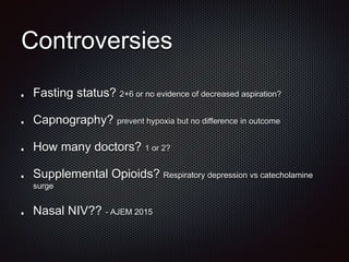 Controversies
Fasting status? 2+6 or no evidence of decreased aspiration?
Capnography? prevent hypoxia but no difference in outcome
How many doctors? 1 or 2?
Supplemental Opioids? Respiratory depression vs catecholamine
surge
Nasal NIV?? - AJEM 2015
 