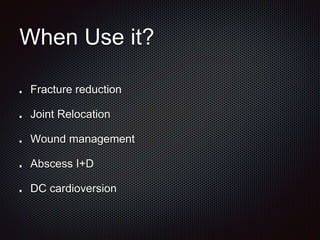 When Use it?
Fracture reduction
Joint Relocation
Wound management
Abscess I+D
DC cardioversion
 
