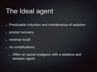 The Ideal agent
Predictable induction and maintenance of sedation
prompt recovery
minimal recall
no complications
Often an opioid analgesic with a sedative and
amnesic agent
 