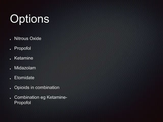 Options
Nitrous Oxide
Propofol
Ketamine
Midazolam
Etomidate
Opioids in combination
Combination eg Ketamine-
Propofol
 