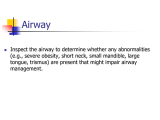 Airway
 Inspect the airway to determine whether any abnormalities
(e.g., severe obesity, short neck, small mandible, large
tongue, trismus) are present that might impair airway
management.
 