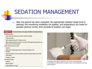 SEDATION MANAGEMENT
 After the patient has been evaluated, the appropriate sedation target level is
selected, the monitoring modalities are applied, and preparations are made for
possible adverse events, then procedural sedation can begin
 