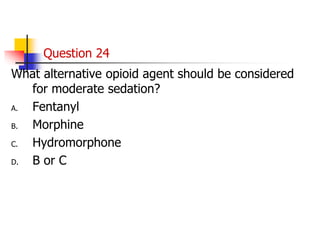 Question 24
What alternative opioid agent should be considered
for moderate sedation?
A. Fentanyl
B. Morphine
C. Hydromorphone
D. B or C
 