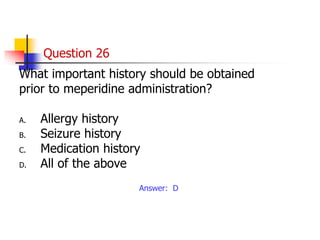 Question 26
What important history should be obtained
prior to meperidine administration?
A. Allergy history
B. Seizure history
C. Medication history
D. All of the above
Answer: D
 